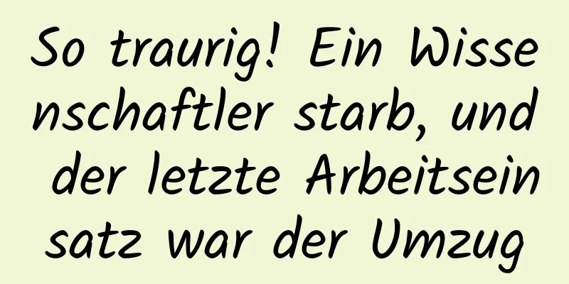 So traurig! Ein Wissenschaftler starb, und der letzte Arbeitseinsatz war der Umzug