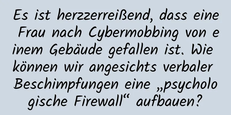 Es ist herzzerreißend, dass eine Frau nach Cybermobbing von einem Gebäude gefallen ist. Wie können wir angesichts verbaler Beschimpfungen eine „psychologische Firewall“ aufbauen?