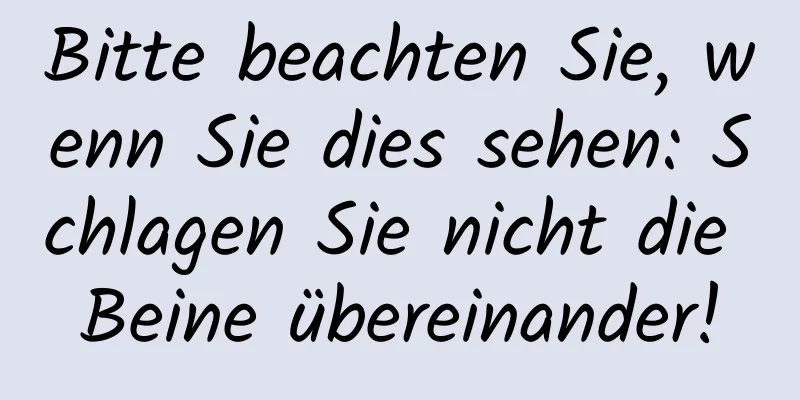 Bitte beachten Sie, wenn Sie dies sehen: Schlagen Sie nicht die Beine übereinander!