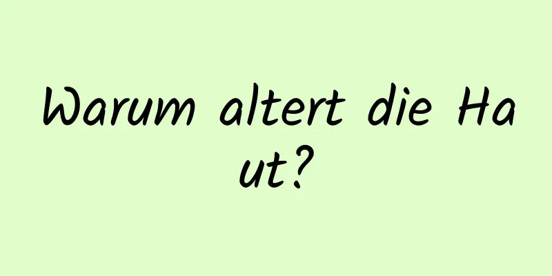 Warum altert die Haut?