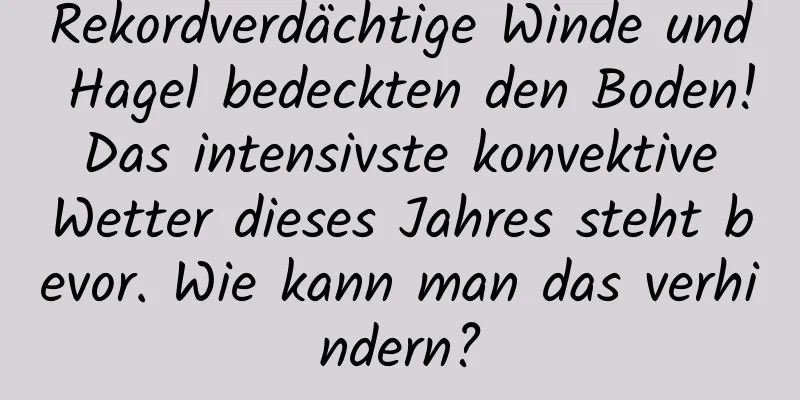 Rekordverdächtige Winde und Hagel bedeckten den Boden! Das intensivste konvektive Wetter dieses Jahres steht bevor. Wie kann man das verhindern?
