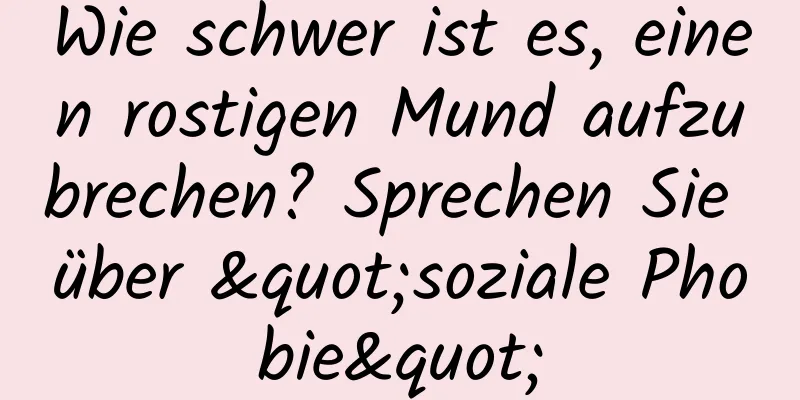 Wie schwer ist es, einen rostigen Mund aufzubrechen? Sprechen Sie über "soziale Phobie"