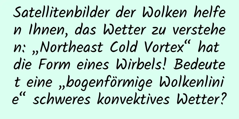 Satellitenbilder der Wolken helfen Ihnen, das Wetter zu verstehen: „Northeast Cold Vortex“ hat die Form eines Wirbels! Bedeutet eine „bogenförmige Wolkenlinie“ schweres konvektives Wetter?