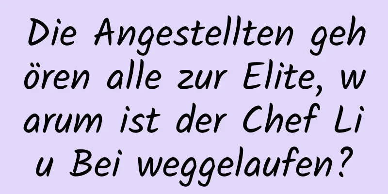 Die Angestellten gehören alle zur Elite, warum ist der Chef Liu Bei weggelaufen?