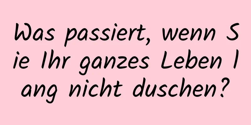 Was passiert, wenn Sie Ihr ganzes Leben lang nicht duschen?