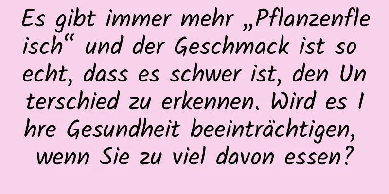 Es gibt immer mehr „Pflanzenfleisch“ und der Geschmack ist so echt, dass es schwer ist, den Unterschied zu erkennen. Wird es Ihre Gesundheit beeinträchtigen, wenn Sie zu viel davon essen?