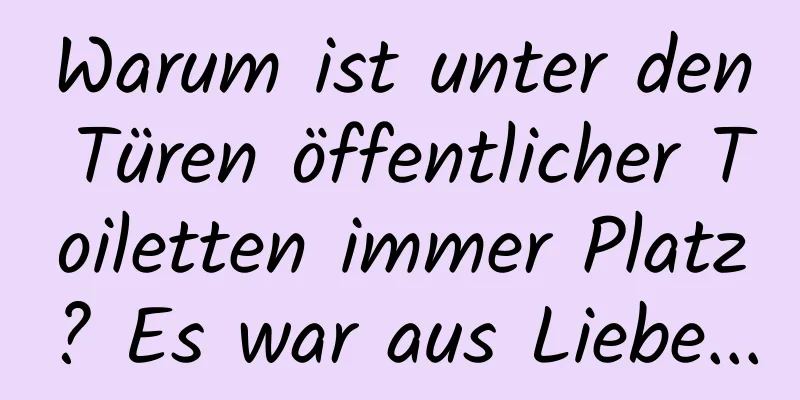 Warum ist unter den Türen öffentlicher Toiletten immer Platz? Es war aus Liebe...