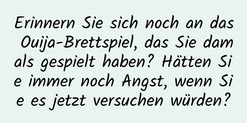 Erinnern Sie sich noch an das Ouija-Brettspiel, das Sie damals gespielt haben? Hätten Sie immer noch Angst, wenn Sie es jetzt versuchen würden?