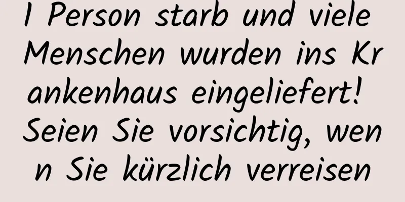 1 Person starb und viele Menschen wurden ins Krankenhaus eingeliefert! Seien Sie vorsichtig, wenn Sie kürzlich verreisen