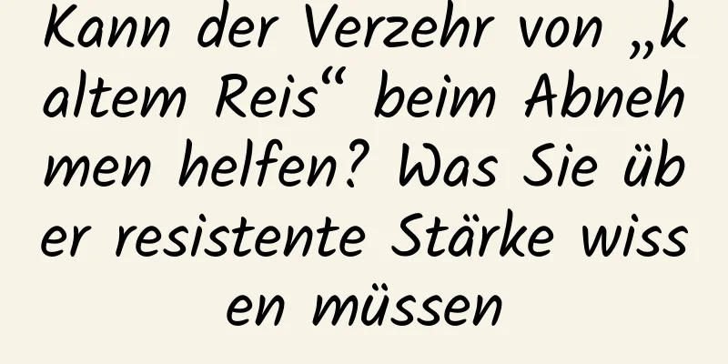 Kann der Verzehr von „kaltem Reis“ beim Abnehmen helfen? Was Sie über resistente Stärke wissen müssen