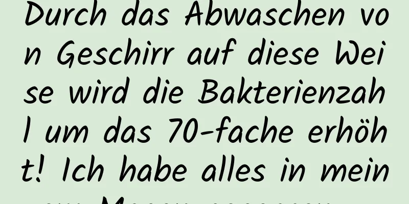 Durch das Abwaschen von Geschirr auf diese Weise wird die Bakterienzahl um das 70-fache erhöht! Ich habe alles in meinem Magen gegessen ...
