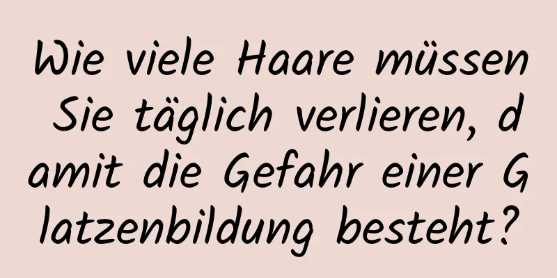 Wie viele Haare müssen Sie täglich verlieren, damit die Gefahr einer Glatzenbildung besteht?
