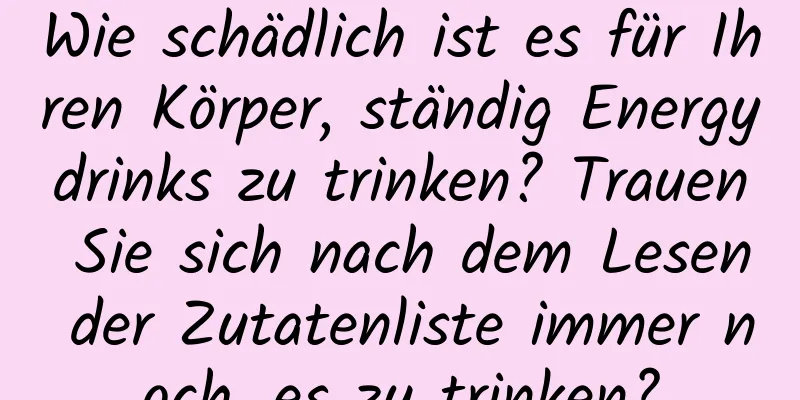 Wie schädlich ist es für Ihren Körper, ständig Energydrinks zu trinken? Trauen Sie sich nach dem Lesen der Zutatenliste immer noch, es zu trinken?