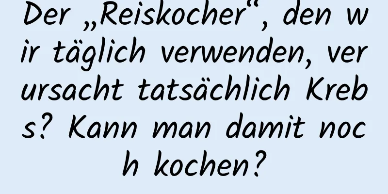 Der „Reiskocher“, den wir täglich verwenden, verursacht tatsächlich Krebs? Kann man damit noch kochen?