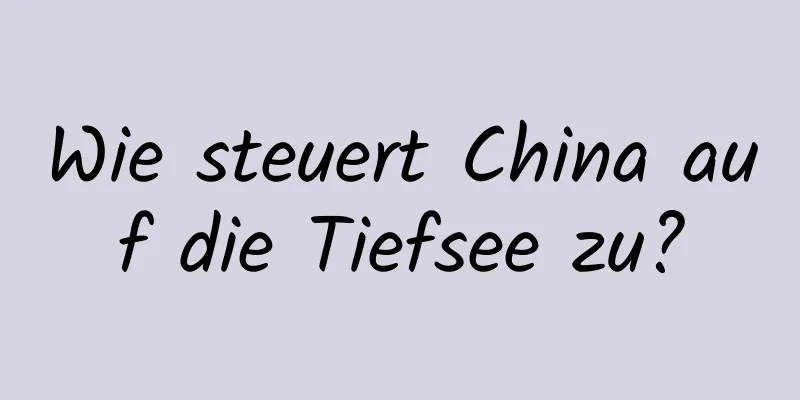 Wie steuert China auf die Tiefsee zu?