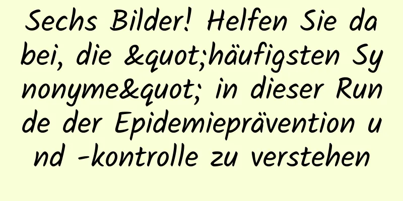Sechs Bilder! Helfen Sie dabei, die "häufigsten Synonyme" in dieser Runde der Epidemieprävention und -kontrolle zu verstehen