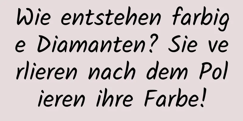 Wie entstehen farbige Diamanten? Sie verlieren nach dem Polieren ihre Farbe!