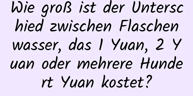 Wie groß ist der Unterschied zwischen Flaschenwasser, das 1 Yuan, 2 Yuan oder mehrere Hundert Yuan kostet?