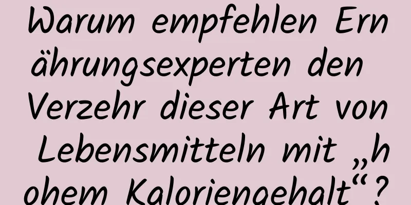 Warum empfehlen Ernährungsexperten den Verzehr dieser Art von Lebensmitteln mit „hohem Kaloriengehalt“?