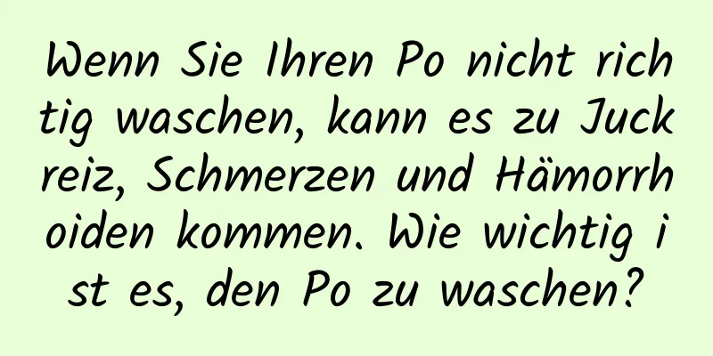 Wenn Sie Ihren Po nicht richtig waschen, kann es zu Juckreiz, Schmerzen und Hämorrhoiden kommen. Wie wichtig ist es, den Po zu waschen?