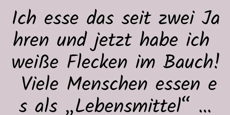 Ich esse das seit zwei Jahren und jetzt habe ich weiße Flecken im Bauch! Viele Menschen essen es als „Lebensmittel“ …