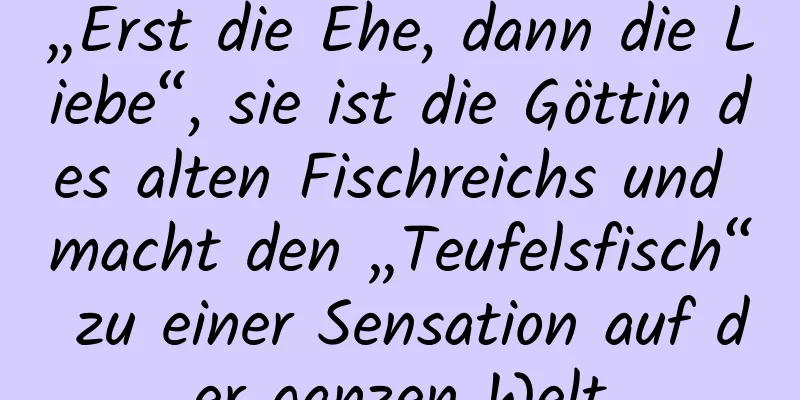 „Erst die Ehe, dann die Liebe“, sie ist die Göttin des alten Fischreichs und macht den „Teufelsfisch“ zu einer Sensation auf der ganzen Welt