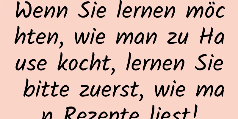Wenn Sie lernen möchten, wie man zu Hause kocht, lernen Sie bitte zuerst, wie man Rezepte liest!