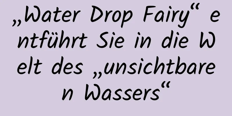 „Water Drop Fairy“ entführt Sie in die Welt des „unsichtbaren Wassers“