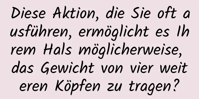 Diese Aktion, die Sie oft ausführen, ermöglicht es Ihrem Hals möglicherweise, das Gewicht von vier weiteren Köpfen zu tragen?
