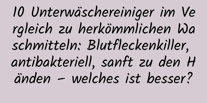10 Unterwäschereiniger im Vergleich zu herkömmlichen Waschmitteln: Blutfleckenkiller, antibakteriell, sanft zu den Händen – welches ist besser?
