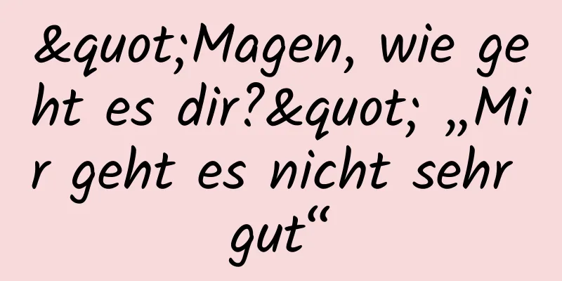 "Magen, wie geht es dir?" „Mir geht es nicht sehr gut“
