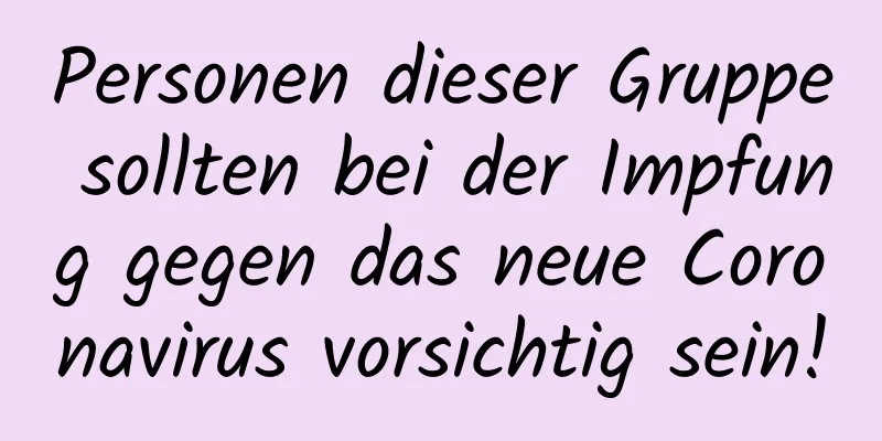 Personen dieser Gruppe sollten bei der Impfung gegen das neue Coronavirus vorsichtig sein!