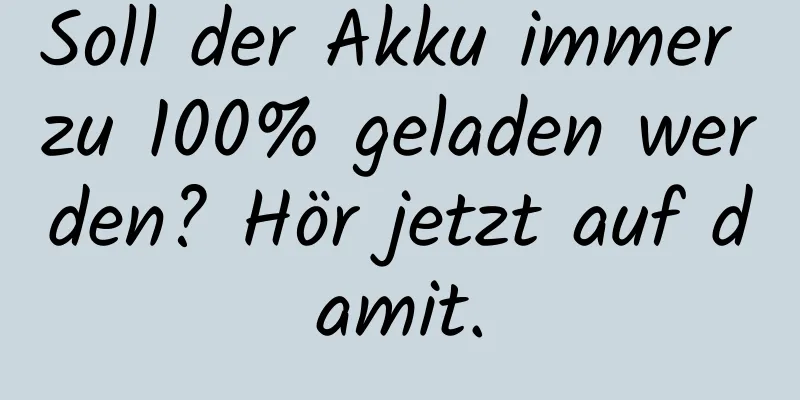 Soll der Akku immer zu 100% geladen werden? Hör jetzt auf damit.