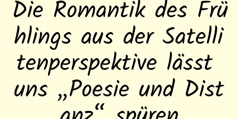 Die Romantik des Frühlings aus der Satellitenperspektive lässt uns „Poesie und Distanz“ spüren