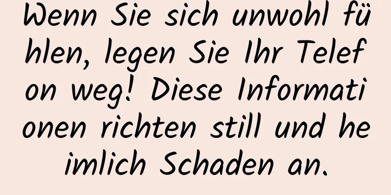 Wenn Sie sich unwohl fühlen, legen Sie Ihr Telefon weg! Diese Informationen richten still und heimlich Schaden an.