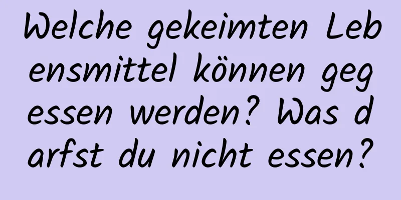 Welche gekeimten Lebensmittel können gegessen werden? Was darfst du nicht essen?