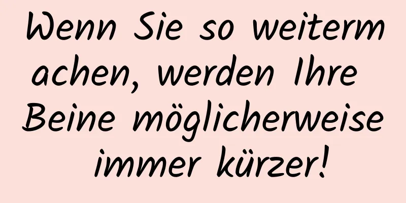 Wenn Sie so weitermachen, werden Ihre Beine möglicherweise immer kürzer!