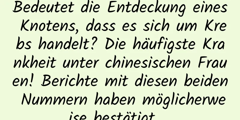Bedeutet die Entdeckung eines Knotens, dass es sich um Krebs handelt? Die häufigste Krankheit unter chinesischen Frauen! Berichte mit diesen beiden Nummern haben möglicherweise bestätigt …