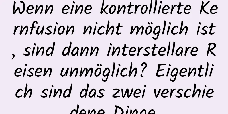 Wenn eine kontrollierte Kernfusion nicht möglich ist, sind dann interstellare Reisen unmöglich? Eigentlich sind das zwei verschiedene Dinge.
