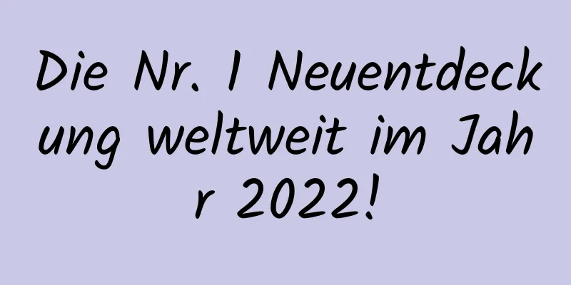Die Nr. 1 Neuentdeckung weltweit im Jahr 2022!