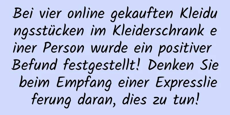 Bei vier online gekauften Kleidungsstücken im Kleiderschrank einer Person wurde ein positiver Befund festgestellt! Denken Sie beim Empfang einer Expresslieferung daran, dies zu tun!