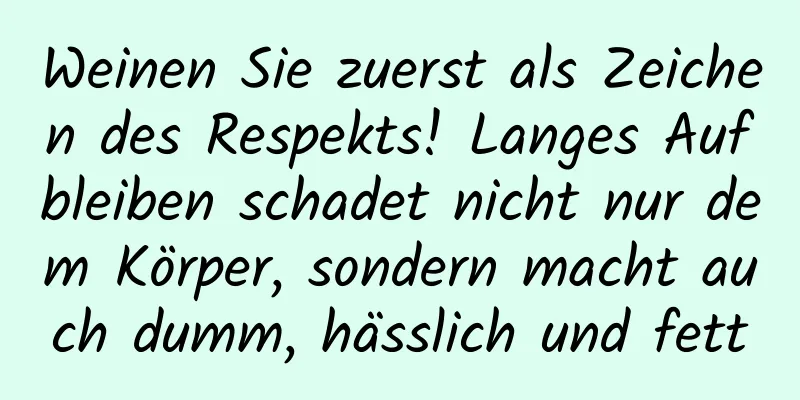 Weinen Sie zuerst als Zeichen des Respekts! Langes Aufbleiben schadet nicht nur dem Körper, sondern macht auch dumm, hässlich und fett
