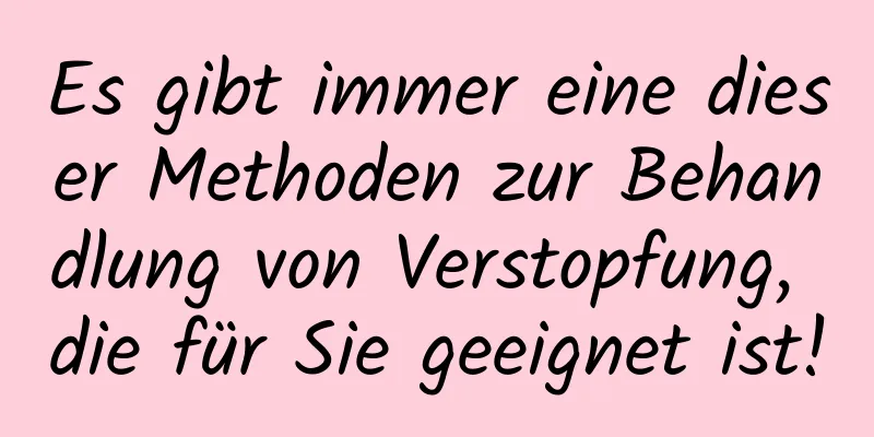 Es gibt immer eine dieser Methoden zur Behandlung von Verstopfung, die für Sie geeignet ist!