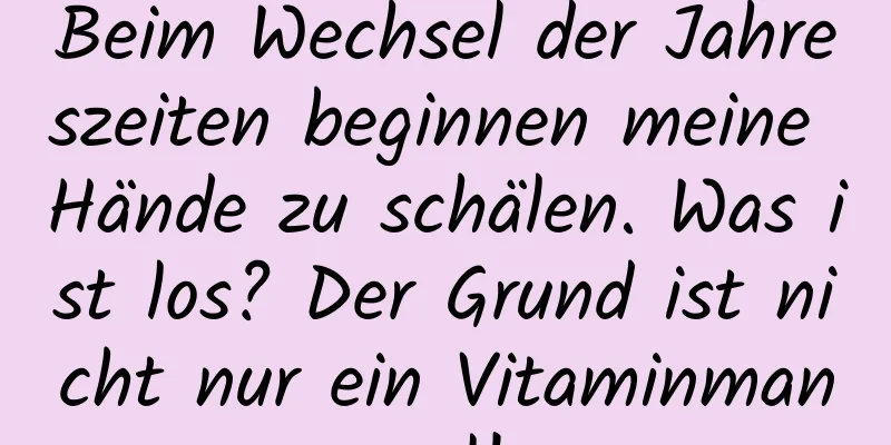 Beim Wechsel der Jahreszeiten beginnen meine Hände zu schälen. Was ist los? Der Grund ist nicht nur ein Vitaminmangel!