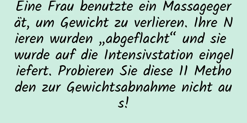 Eine Frau benutzte ein Massagegerät, um Gewicht zu verlieren. Ihre Nieren wurden „abgeflacht“ und sie wurde auf die Intensivstation eingeliefert. Probieren Sie diese 11 Methoden zur Gewichtsabnahme nicht aus!