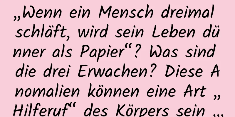 „Wenn ein Mensch dreimal schläft, wird sein Leben dünner als Papier“? Was sind die drei Erwachen? Diese Anomalien können eine Art „Hilferuf“ des Körpers sein …