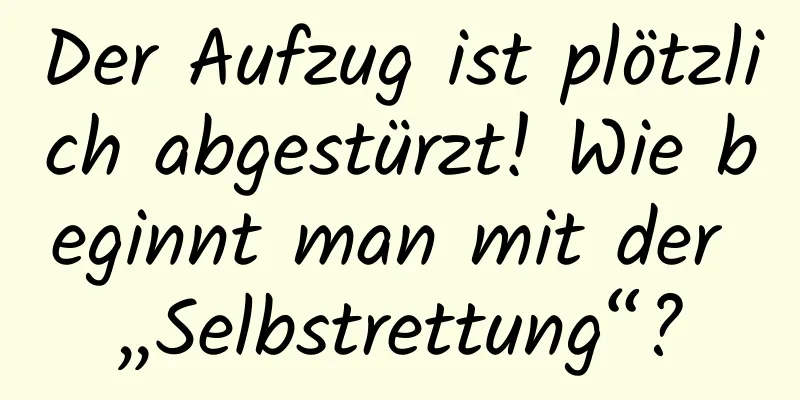 Der Aufzug ist plötzlich abgestürzt! Wie beginnt man mit der „Selbstrettung“?
