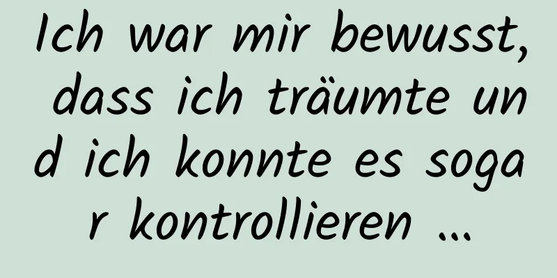 Ich war mir bewusst, dass ich träumte und ich konnte es sogar kontrollieren …