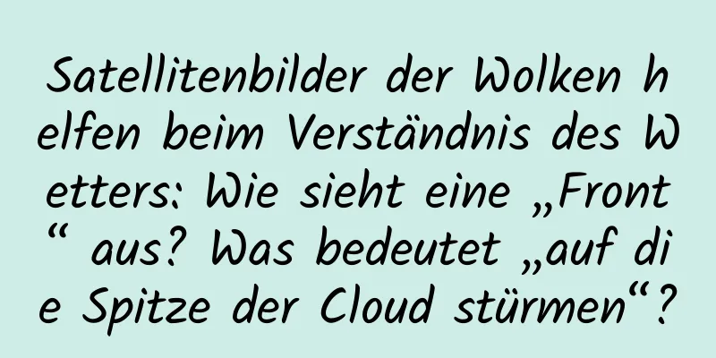 Satellitenbilder der Wolken helfen beim Verständnis des Wetters: Wie sieht eine „Front“ aus? Was bedeutet „auf die Spitze der Cloud stürmen“?