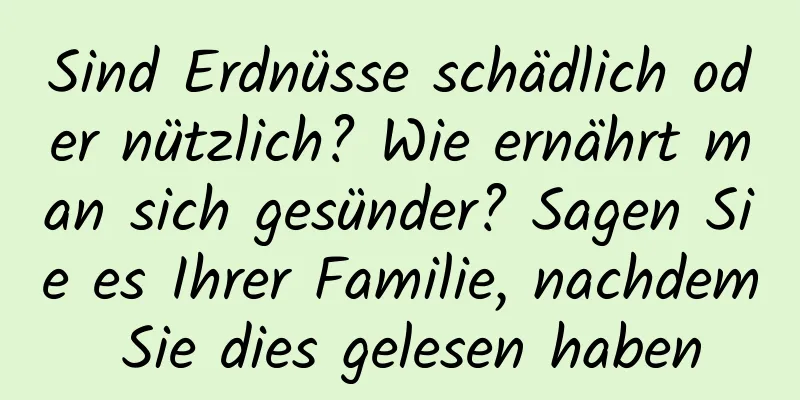 Sind Erdnüsse schädlich oder nützlich? Wie ernährt man sich gesünder? Sagen Sie es Ihrer Familie, nachdem Sie dies gelesen haben